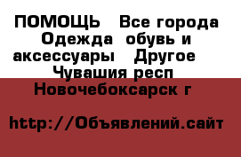 ПОМОЩЬ - Все города Одежда, обувь и аксессуары » Другое   . Чувашия респ.,Новочебоксарск г.